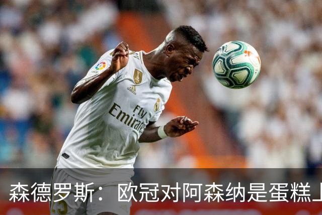 森德罗斯：欧冠对阿森纳是蛋糕上的樱桃；英超热门？曼联还会更强